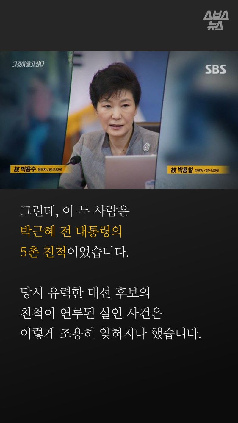 그런데, 이 두 사람은
박근혜 전 대통령의
5촌 친척이었습니다.
당시 유력한 대선 후보의
친척이 연루된 살인 사건은
이렇게 조용히 잊혀지나 했습니다.