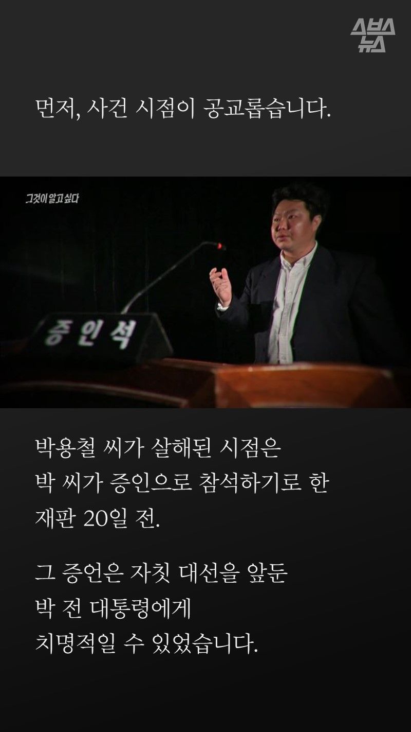 먼저, 사건이 일어난 시점이
공교롭습니다.
박용철씨가 살해된 시점은
박씨가 증인으로 참석하기로 한
재판이 열리기 20일 전.
그 증언은
대선을 치러야 하는 박 전 대통령에게 치명적일 수 있었습니다.
