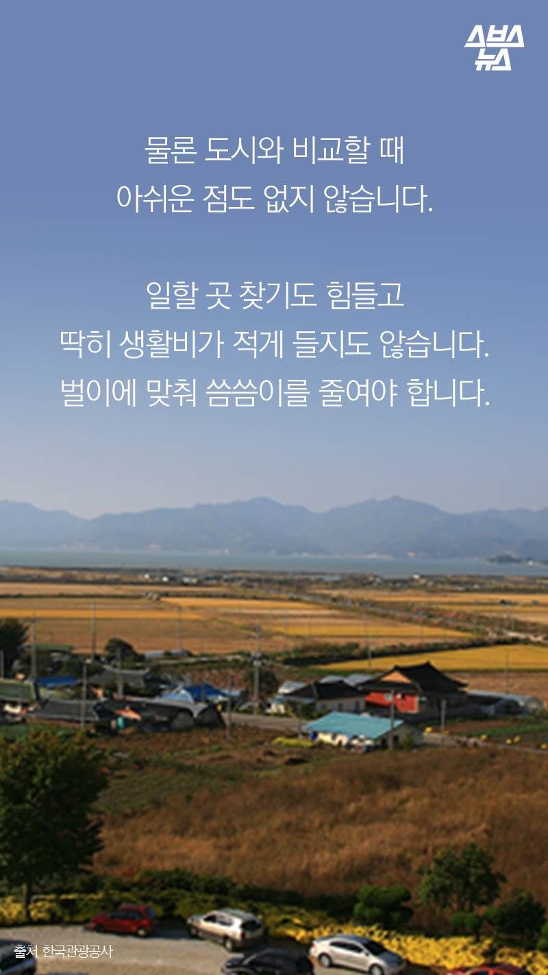 물론 도시와 비교할 때 아쉬운 점도 없지 않습니다.
일할 곳 찾기도 힘들고 딱히 생활비가 적게 들지도 않습니다. 벌이에 맞춰 씀씀이를 줄여야 합니다.