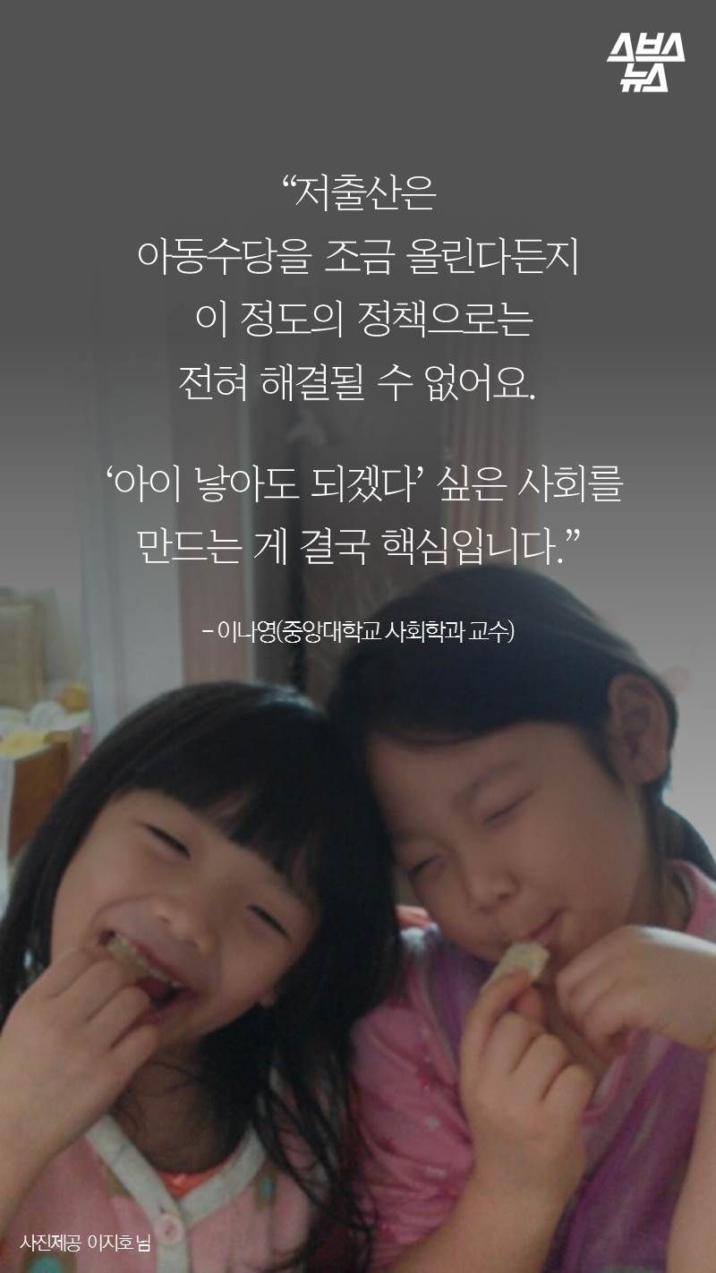 “저출산은 아동수당을 조금 올린다든지 이 정도의 정책으로는
전혀 해결될 수 없어요. ‘아이 낳아도 되겠다’ 싶은 사회를 만드는 게 결국 핵심입니다.”
- 이나영(중앙대학교 사회학과 교수)