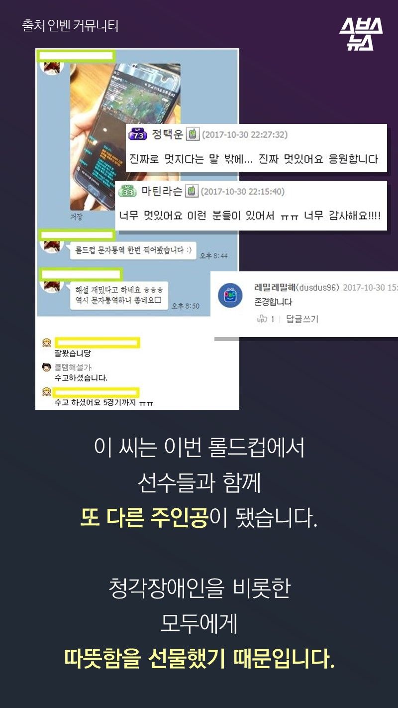이 씨는 이번 롤드컵에서
선수들과 함께
또 다른 주인공이 됐습니다. 

청각장애인을 비롯한
모두에게 
따뜻함을 선물했기 때문입니다. 
