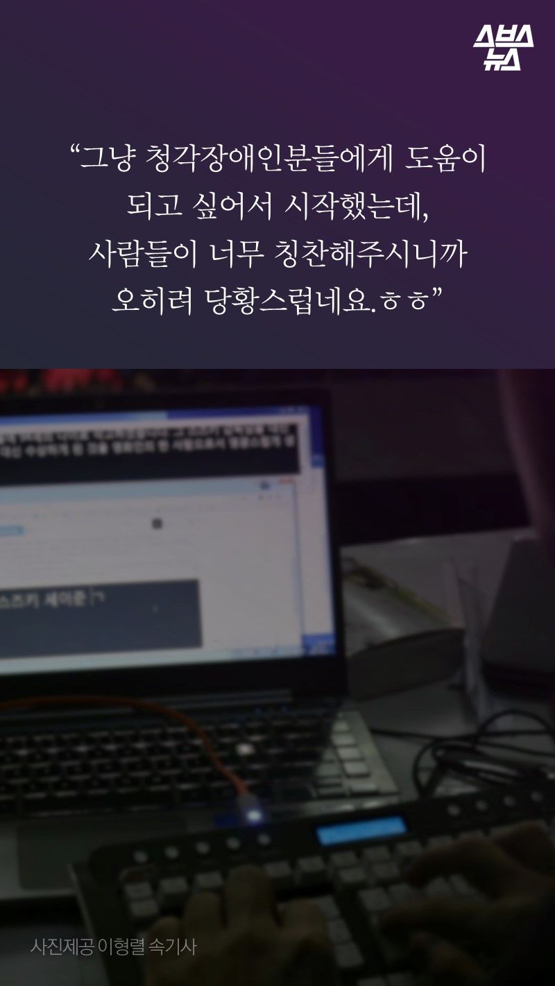 “그냥 청각장애인분들에게 도움이 
되고 싶어서 시작했는데, 
사람들이 너무 칭찬해주시니까
오히려 당황스럽네요.ㅎㅎ”
