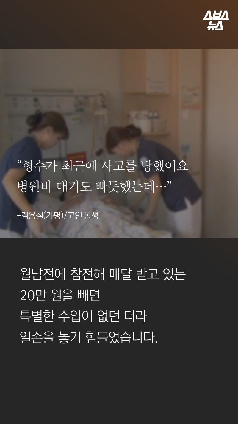 “형수가 최근에 사고를 당했어요
병원비 대기도 빠듯했는데…”
-김용철(가명)/고인 동생
월남전에 참전해 매달 받고 있는
20만 원을 빼면
특별한 수입이 없던 터라
일손을 놓기 힘들었습니다.