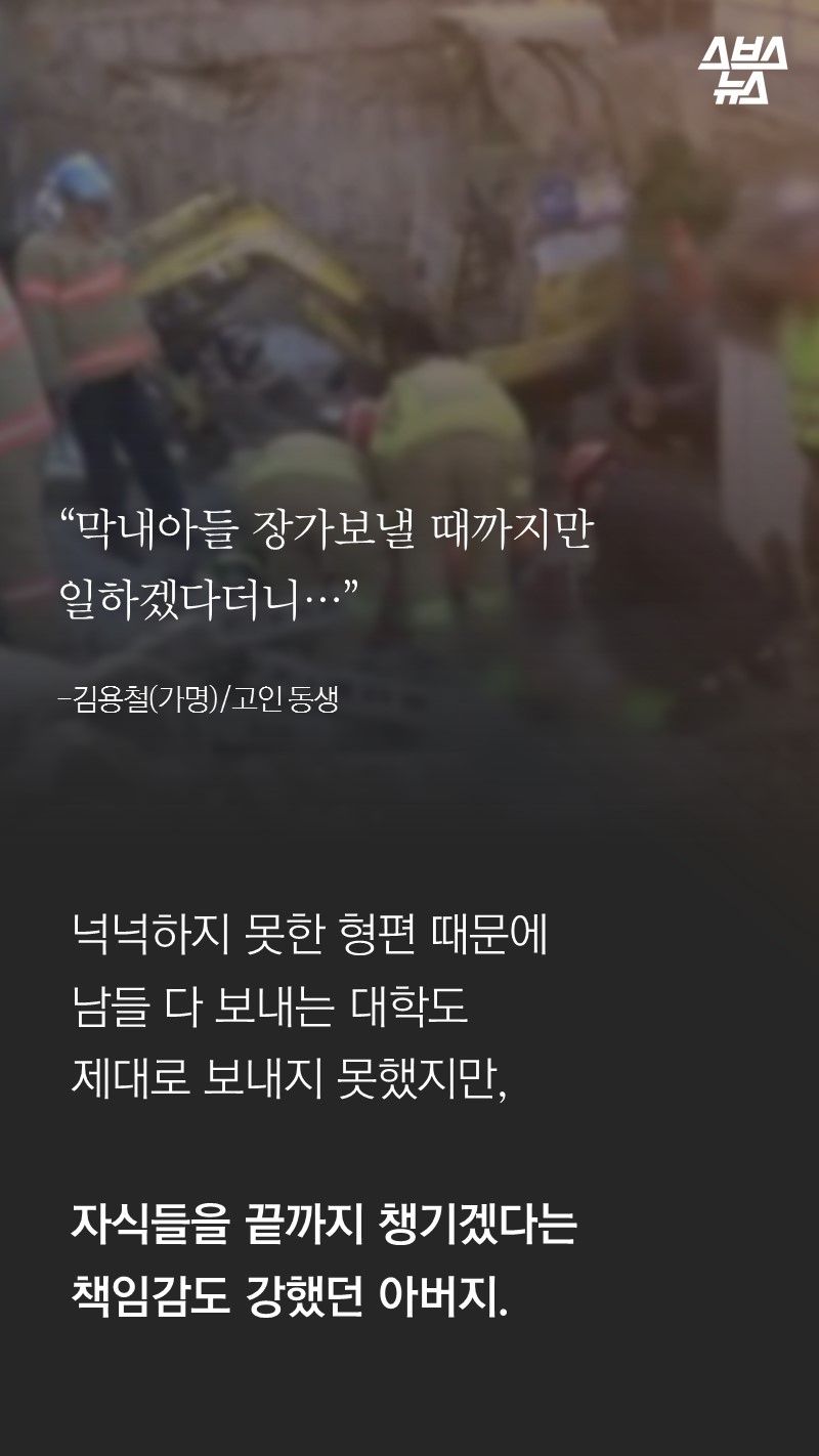 “막내아들 장가보낼 때까지만
일하겠다더니…”
-김용철(가명)/고인 동생
넉넉하지 못한 형편 때문에
남들 다 보내는 대학도
제대로 보내지 못했지만,
자식들을 끝까지 챙기겠다는
책임감도 강했던 아버지.