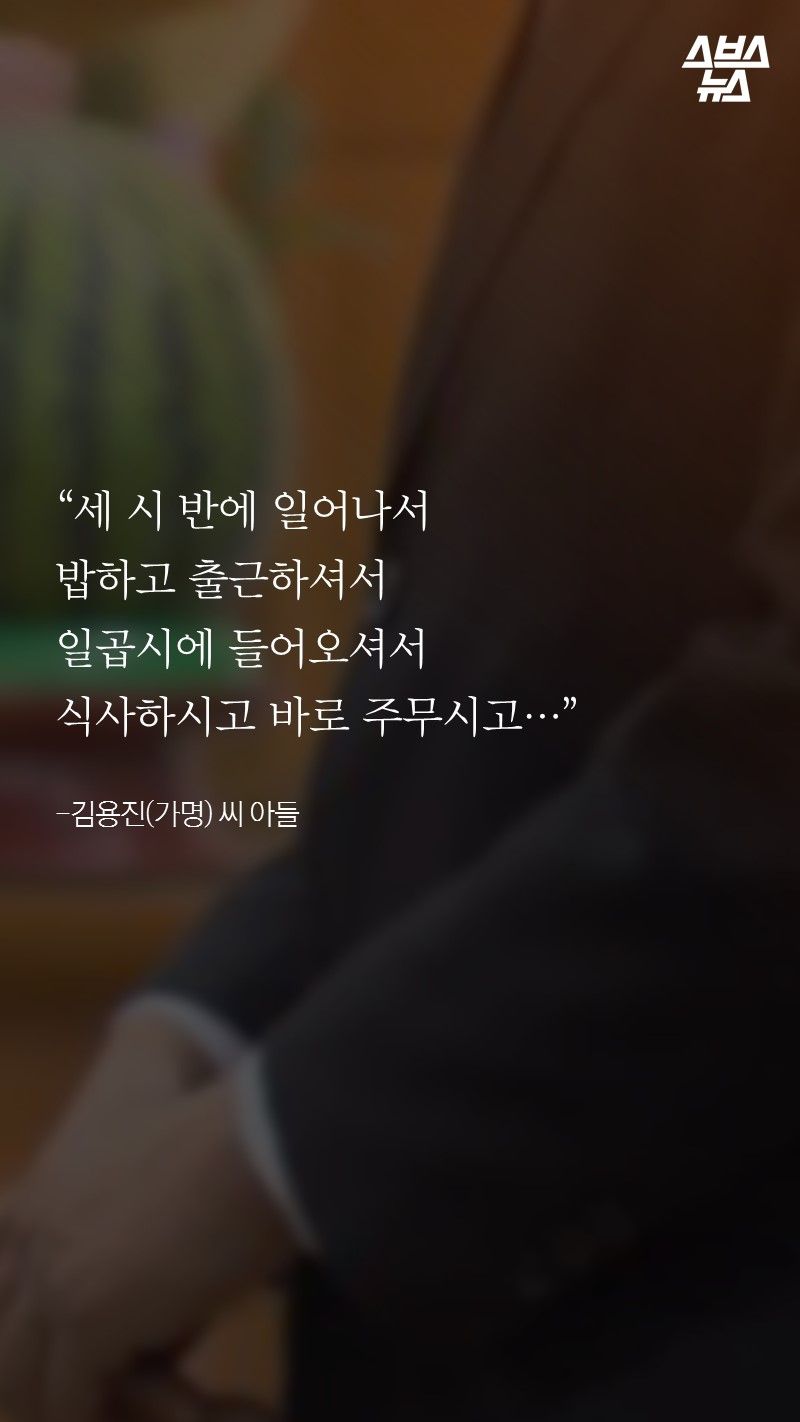 “세 시 반에 일어나서
밥하고 출근하셔서
일곱시에 들어오셔서
식사하시고 바로 주무시고…”
-김용진(가명) 씨 아들