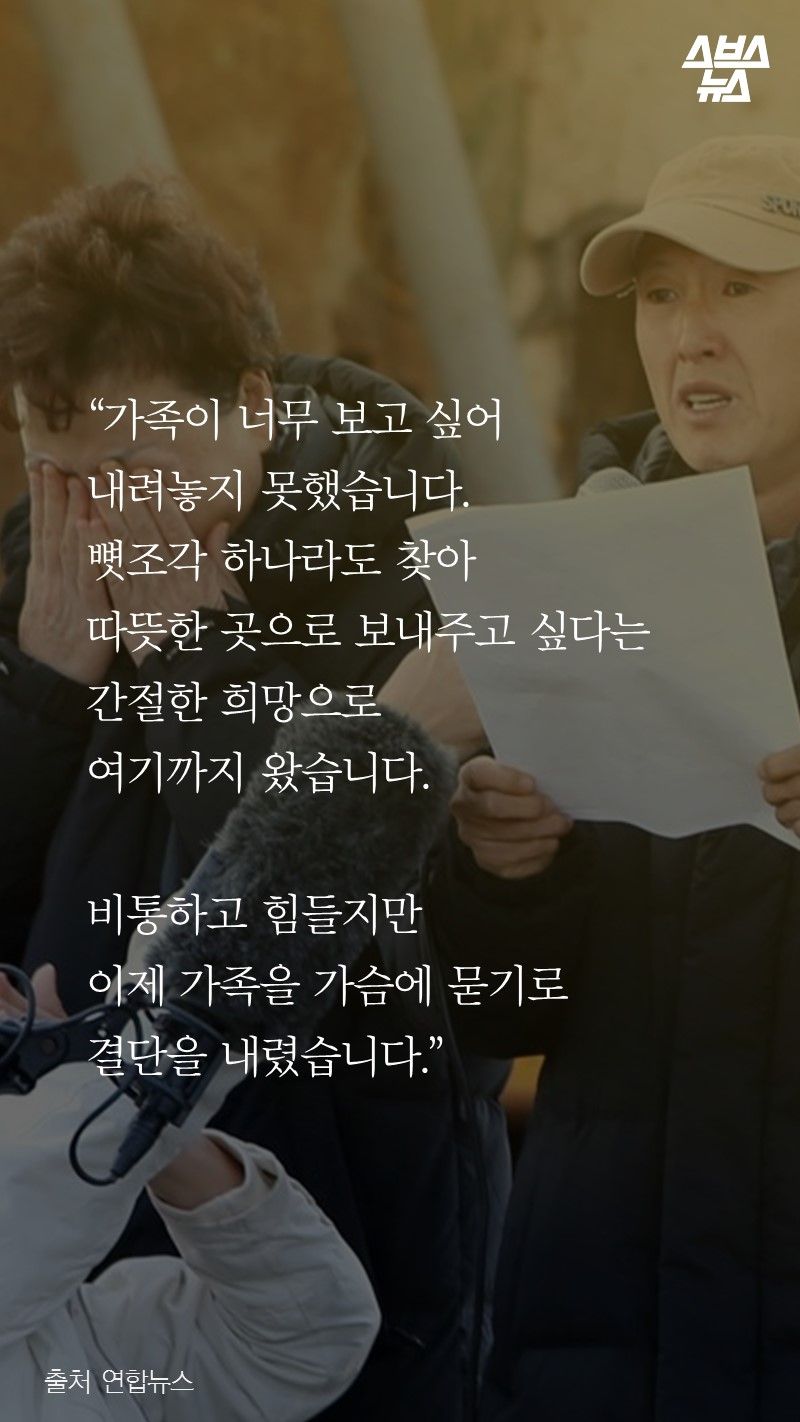 “가족이 너무 보고 싶어
내려놓지 못했습니다.
뼛조각 하나라도 찾아
따뜻한 곳으로 보내주고 싶다는
간절한 희망으로 
여기까지 왔습니다.

비통하고 힘들지만
이제 가족을 가슴에 묻기로 
결단을 내렸습니다.”