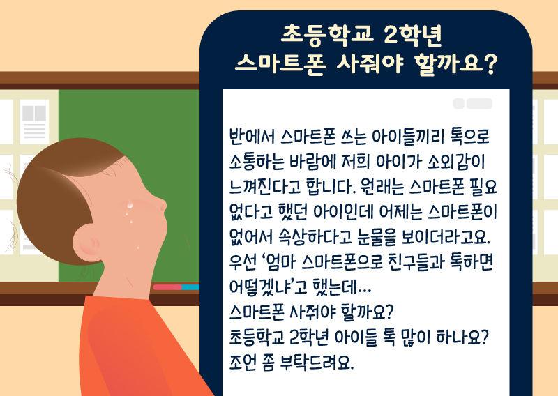 *그래픽
제목: 초등학교 2학년 스마트폰 사줘야 할까요?
반에서 스마트폰 쓰는 아이들끼리 톡으로 소통하는 바람에 저희 아이가 소외감이 느껴진다고 합니다. 원래는 스마트폰 필요 없다고 했던 아이인데 어제는 스마트폰이 없어서 속상하다고 눈물을 보이더라고요. 우선 '엄마 스마트폰으로 친구들과 톡하면 어떻겠냐'고 했는데… 스마트폰 사줘야 할까요? 초등학교 2학년 아이들 톡 많이 하나요? 조언 좀 부탁 드려요. //