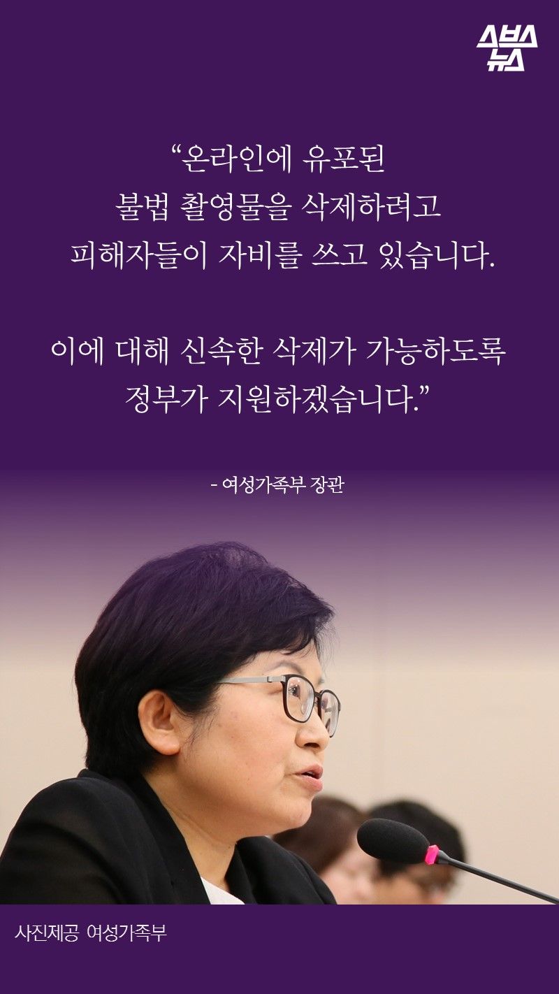 “온라인에 유포된
불법 촬영물을 삭제하려고
피해자들이 자비를 쓰고 있습니다.
이에 대해 신속한 삭제가 가능하도록
정부가 지원하겠습니다.”
- 여성가족부 장관