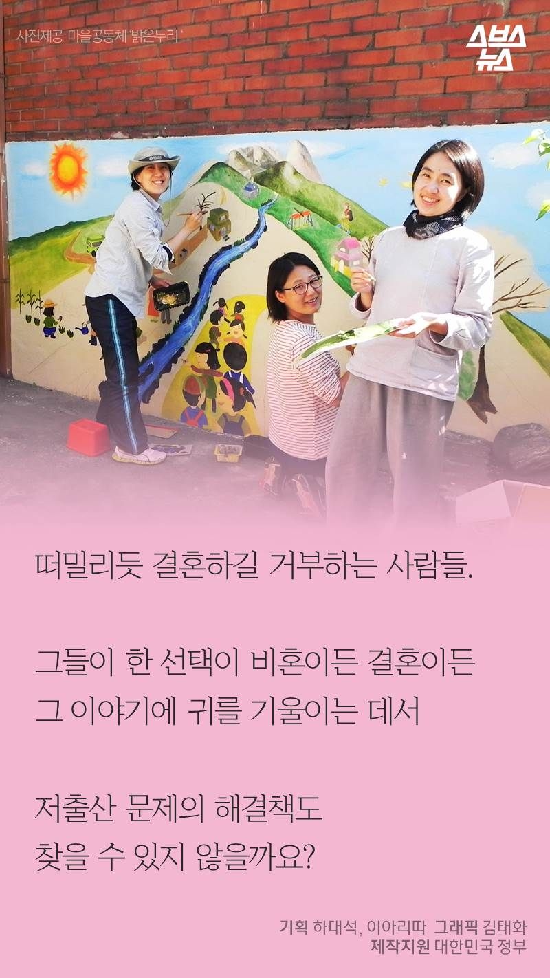 떠밀리듯 결혼하길 거부하는 사람들.
그들이 한 선택이 비혼이든 결혼이든
그 이야기에 귀를 기울이는 데서
저출산 문제의 해결책도
찾을 수 있지 않을까요?