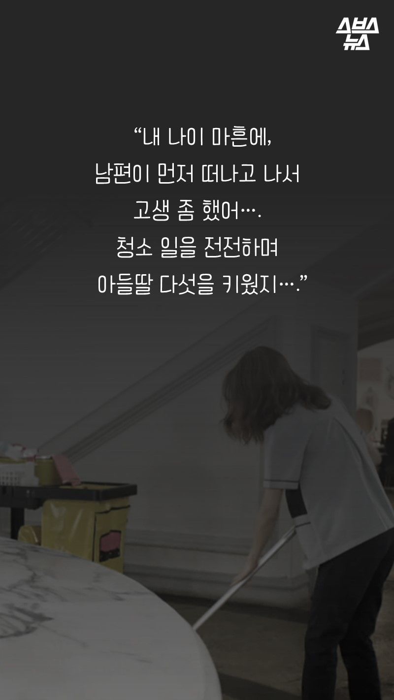 “내 나이 마흔에, 
남편이 먼저 떠나고 나서 
고생 좀 했어….
청소 일을 전전하며 
   아들딸 다섯을 키웠지….”
