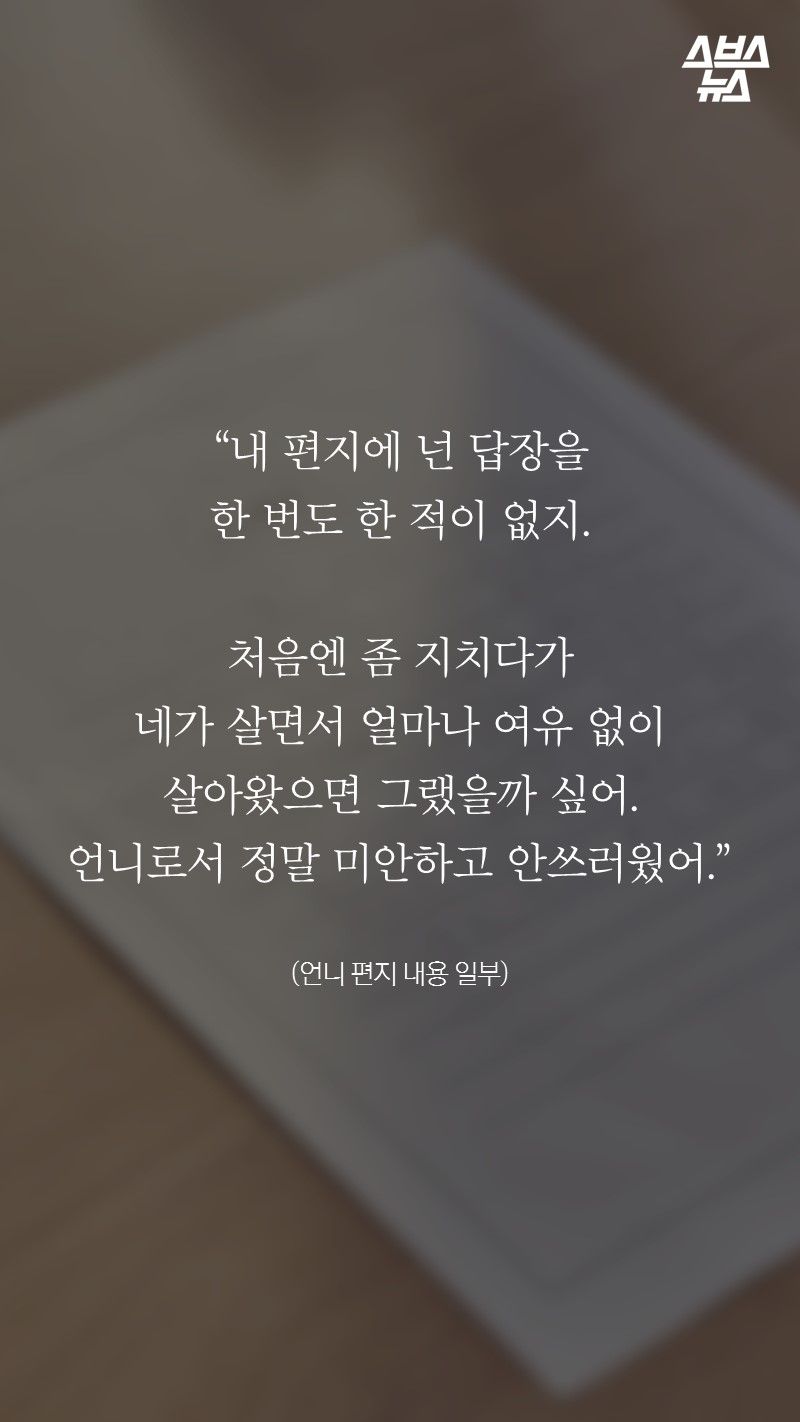 “내 편지에 넌 답장을 
한 번도 한 적이 없지. 

처음엔 좀 지치다가 
네가 살면서 얼마나 여유 없이 
살아왔으면 그랬을까 싶어. 
언니로서 정말 미안하고 안쓰러웠어.”
