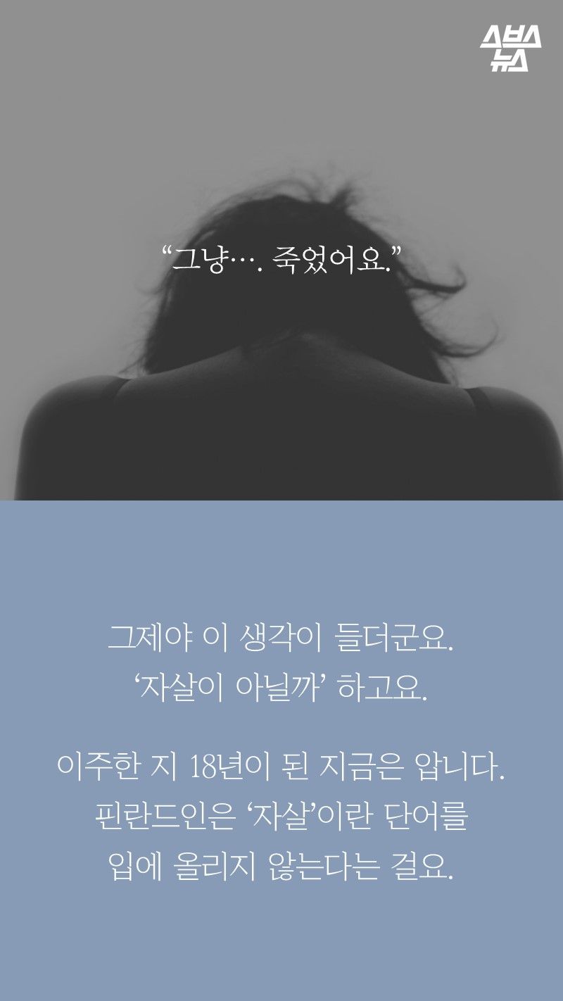 “그냥…. 죽었어요.”

그제야 이 생각이 들더군요.
‘자살이 아닐까’ 하고요.

이주한 지 18년이 된 지금은 압니다.
핀란드인은 ‘자살’이란 단어를
입에 올리지 않는다는 걸요.