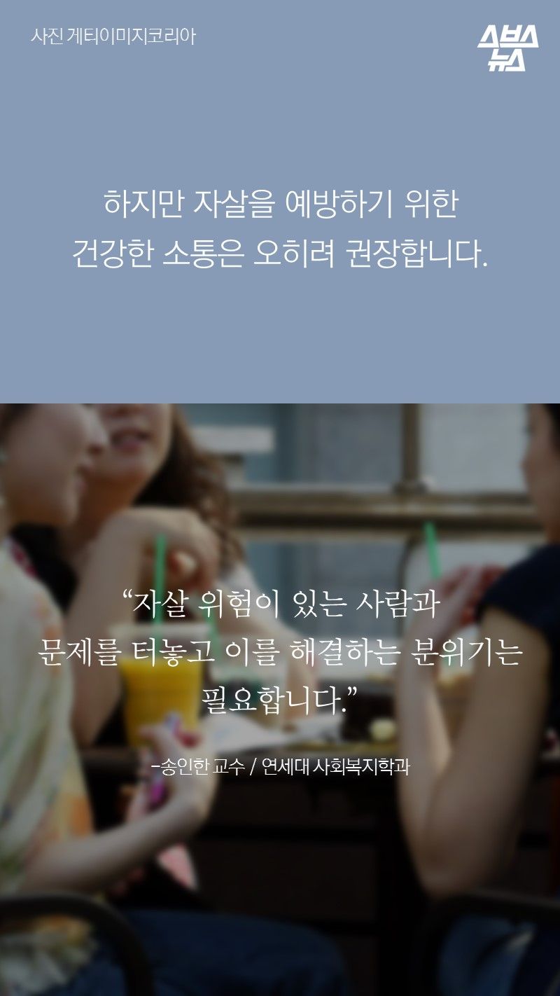 하지만 자살을 예방하기 위한
건강한 소통은 오히려 권장합니다.

“자살 위험이 있는 사람과
문제를 터놓고 이를 해결하는 분위기는
필요합니다.”

-송인한 교수 / 연세대 사회복지학과