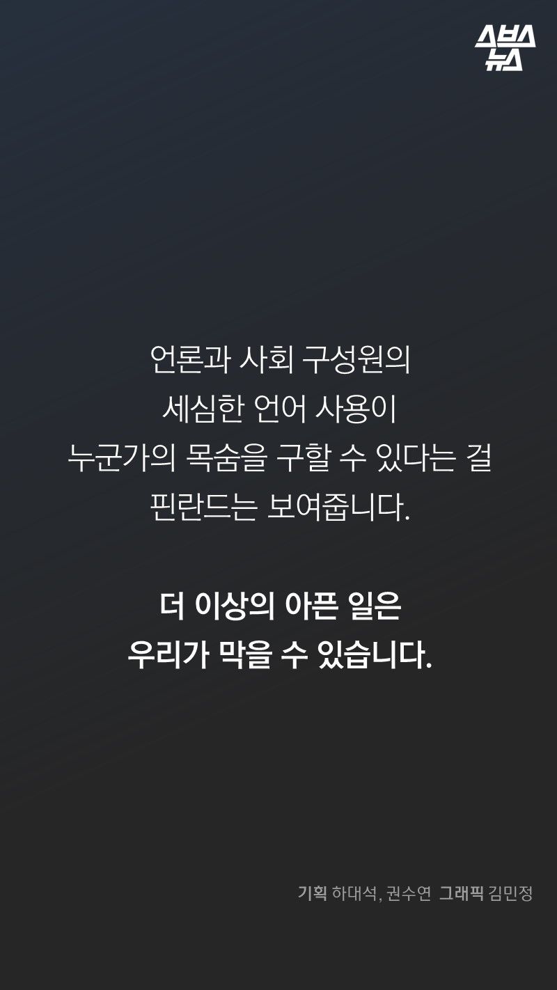 
언론과 사회 구성원의 
세심한 언어 사용이
누군가의 목숨을 구할 수 있다는 걸
핀란드는 보여줍니다.

더 이상의 아픈 일은
우리가 막을 수 있습니다.
