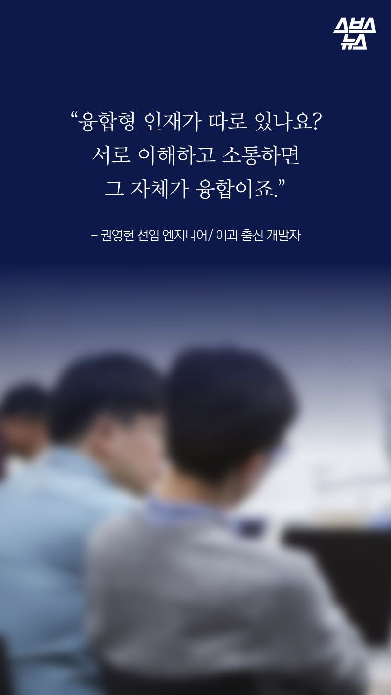 “융합형 인재가 따로 있나요? 
서로 이해하고 소통하면 
그 자체가 융합이죠.”
 
- 권영현 선임 엔지니어/ 이과 출신 개발자
