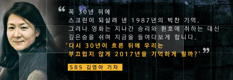 ？*그래픽
SBS 김영아 기자
꼭 30년 뒤에 스크린이 되살려 낸 1987년의 벅찬 기억. 그러나 영화는 지나간 승리와 환호에 취하는 대신 깊은숨을 쉬며 지금을 들여다보게 합니다. '다시 30년이 흐른 뒤에 우리는 부끄럽지 않게 2017년을 기억하게 될까?' //
