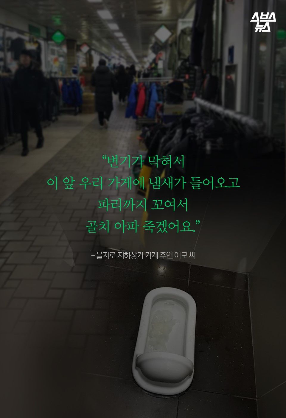 “변기가 막혀서
이 앞 우리 가게에 냄새가 들어오고
파리까지 꼬여서
골치 아파 죽겠어요.”
- 을지로 지하상가 가게 주인 이모 씨