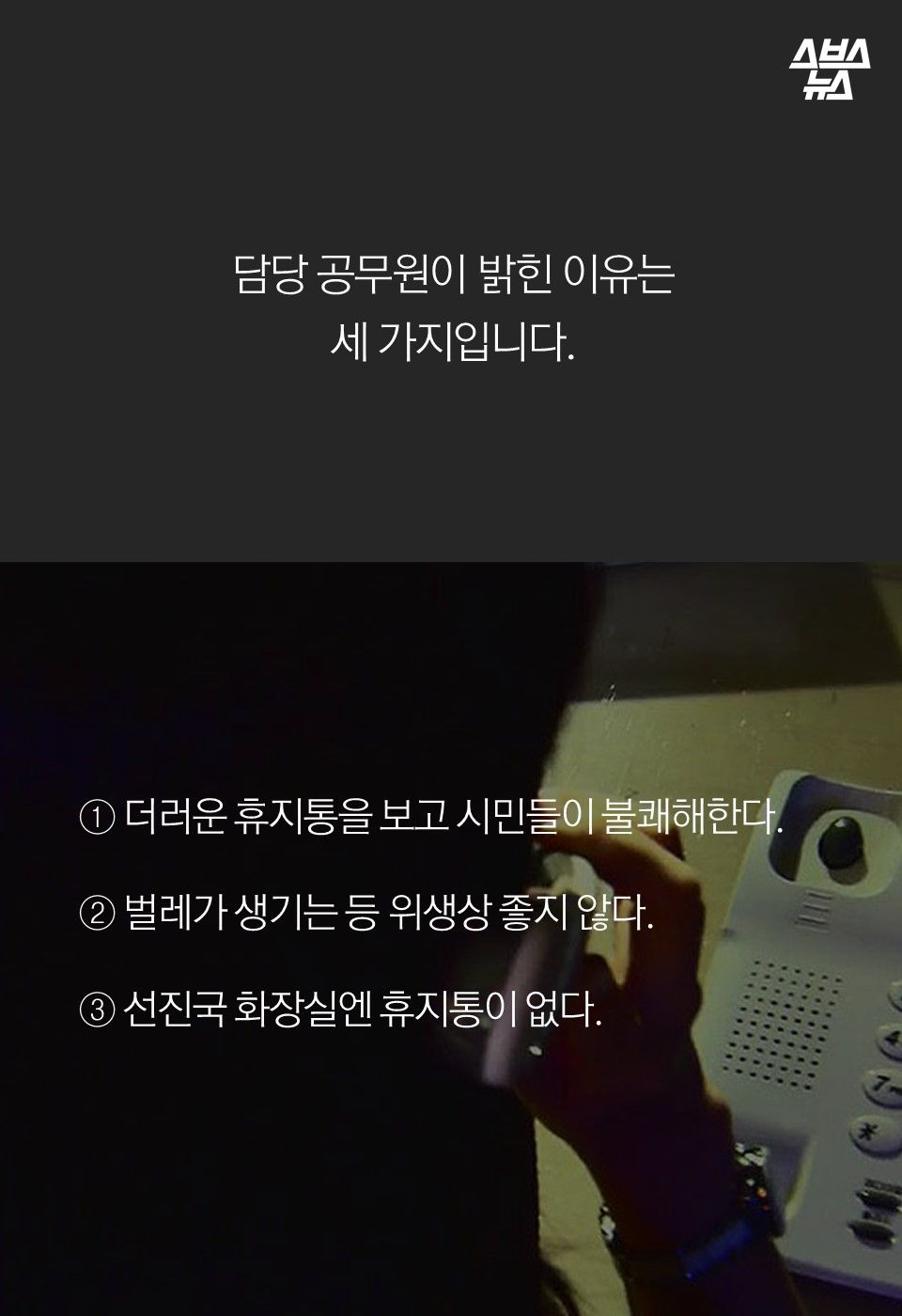 담당 공무원이 밝힌 이유는
세 가지입니다.
① 더러운 휴지통을 보고 시민들이 불쾌해한다.
② 벌레가 생기는 등 위생상 좋지 않다.
③ 선진국 화장실엔 휴지통이 없다.