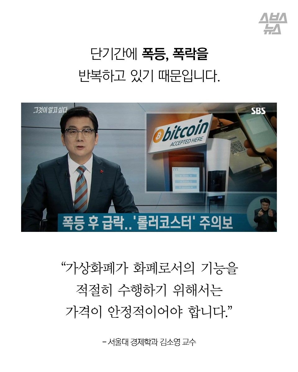 단기간에 폭등, 폭락을
반복하고 있기 때문입니다.
“가상화폐가 화폐로서의 기능을
적절히 수행하기 위해서는
가격이 안정적이어야 합니다.”
- 서울대 경제학과 김소영 교수