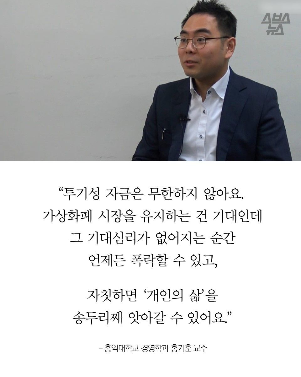 “투기성 자금은 무한하지 않아요.
가상화폐 시장을 유지하는 건 기대인데
그 기대심리가 없어지는 순간
언제든 폭락할 수 있고,
자칫하면 ‘개인의 삶’을
송두리째 앗아갈 수 있어요.”
- 홍익대학교 경영학과 홍기훈 교수