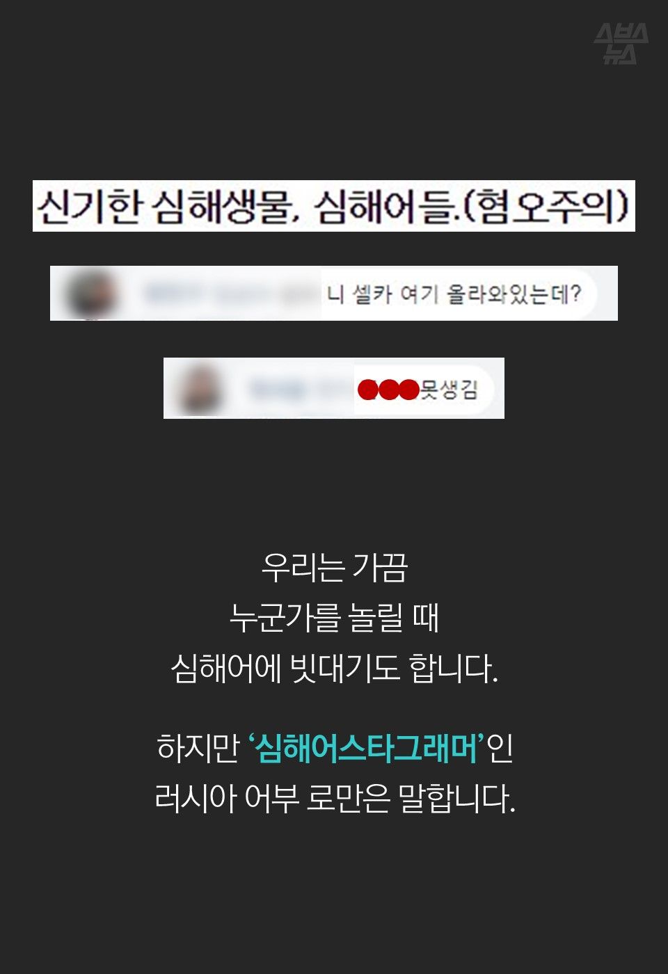 우리는 가끔
누군가를 놀릴 때
심해어에 빗대기도 합니다.
하지만 ‘심해어스타그래머’인
러시아 어부 로만은 말합니다.