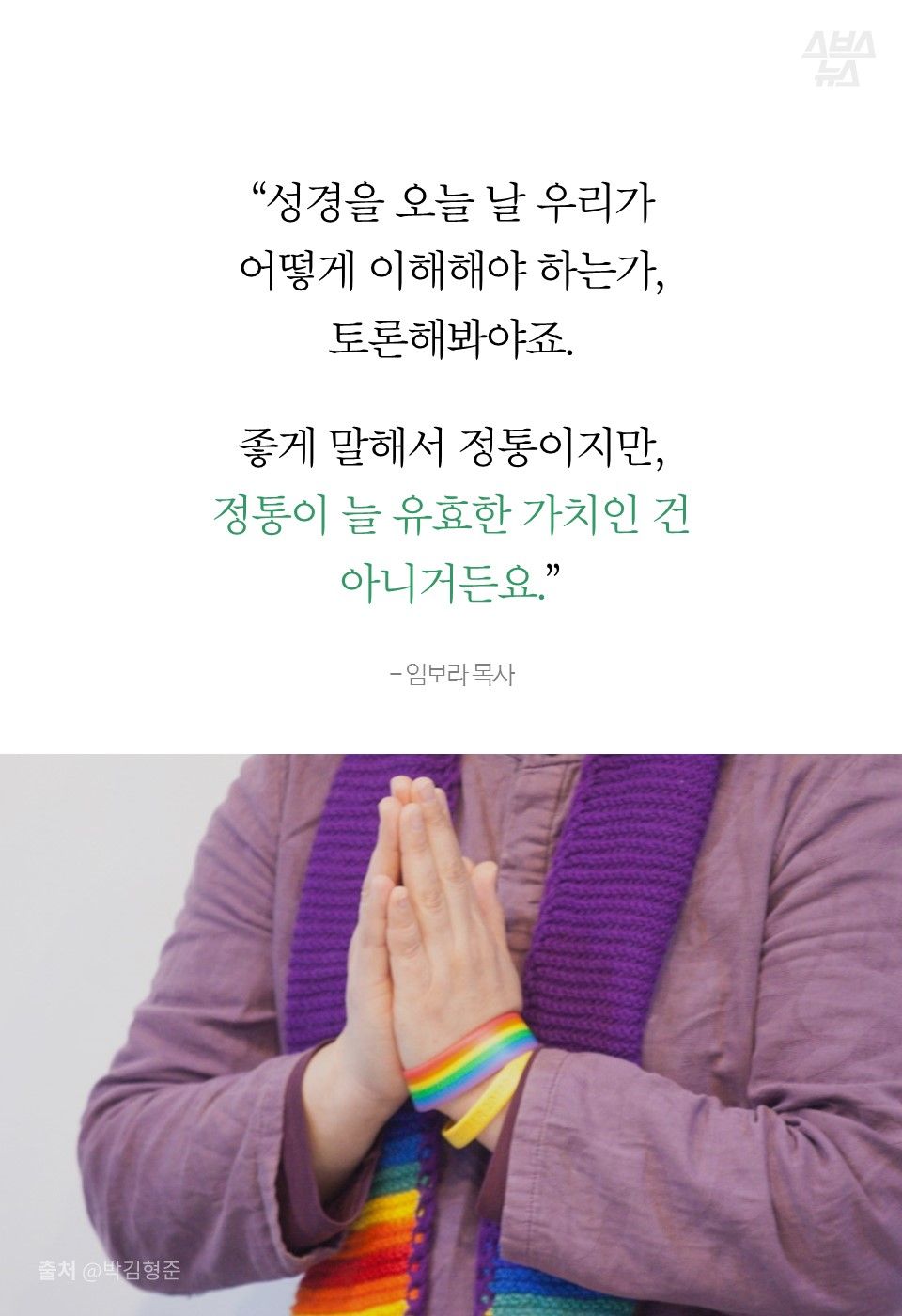 “성경을 오늘 날 우리가
어떻게 이해해야 하는가,
토론해봐야죠.
좋게 말해서 정통이지만,
그 정통이 늘 유효한 가치인 건
아니거든요.”
- 임보라 목사
