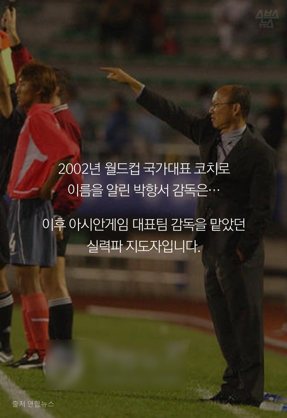 2002년 월드컵 국가대표 코치로
이름을 알린 박항서 감독은…
이후 아시안게임 대표팀 감독을 맡았던
실력파 지도자입니다.