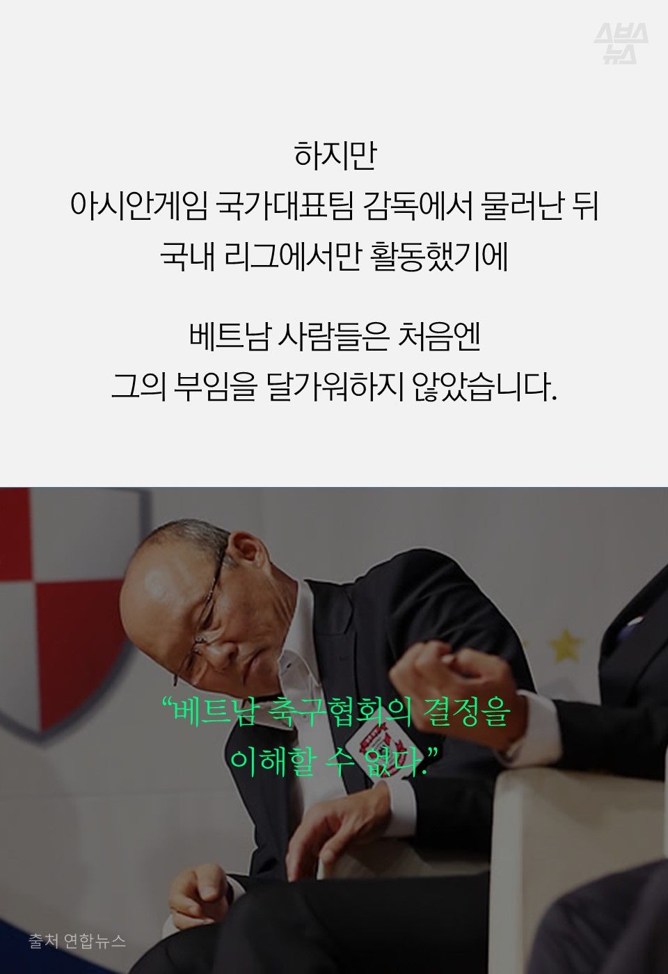 하지만
아시안게임 국가대표팀 감독에서 물러난 뒤
국내 리그에서만 활동했기에
베트남 사람들은 처음엔
그의 부임을 달가워하지 않았습니다.
“베트남 축구협회의 결정을
이해할 수 없다.”