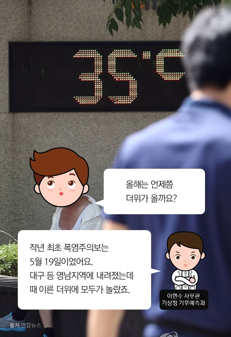 올해는 언제쯤
더위가 올까요?
작년 최초 폭염주의보는
5월 19일이었어요.
대구 등 영남지역에 내려졌는데
때 이른 더위에 모두가 놀랐죠.
이현수 사무관
기상청 기후예측과