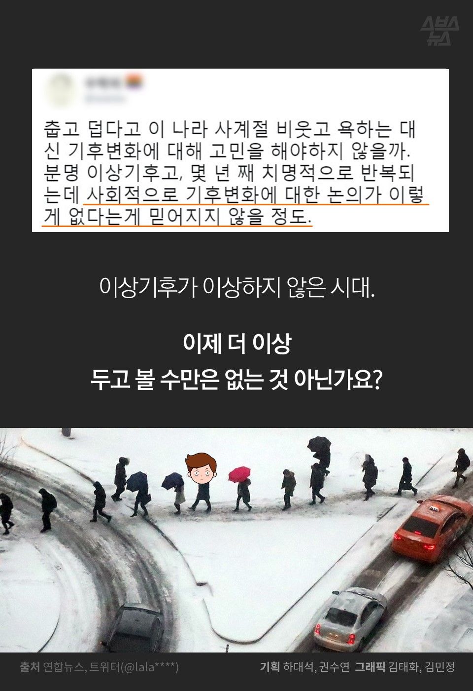 이상기후가 이상하지 않은 시대.
이제 더 이상
두고 볼 수만은 없는 것 아닌가요?
기획 하대석, 권수연 그래픽 김태화, 김민정