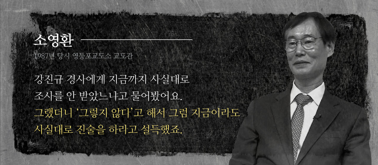 *그래픽
[소영환/1987년 당시 영등포교도소 교도관]
“강진규 경사에게 지금까지 사실대로 조사를 안 받았느냐고 물어봤어요. 그랬더니 ‘그렇지 않다’고 해서 그럼 지금이라도 사실대로 진술을 하라고 설득했죠.” //