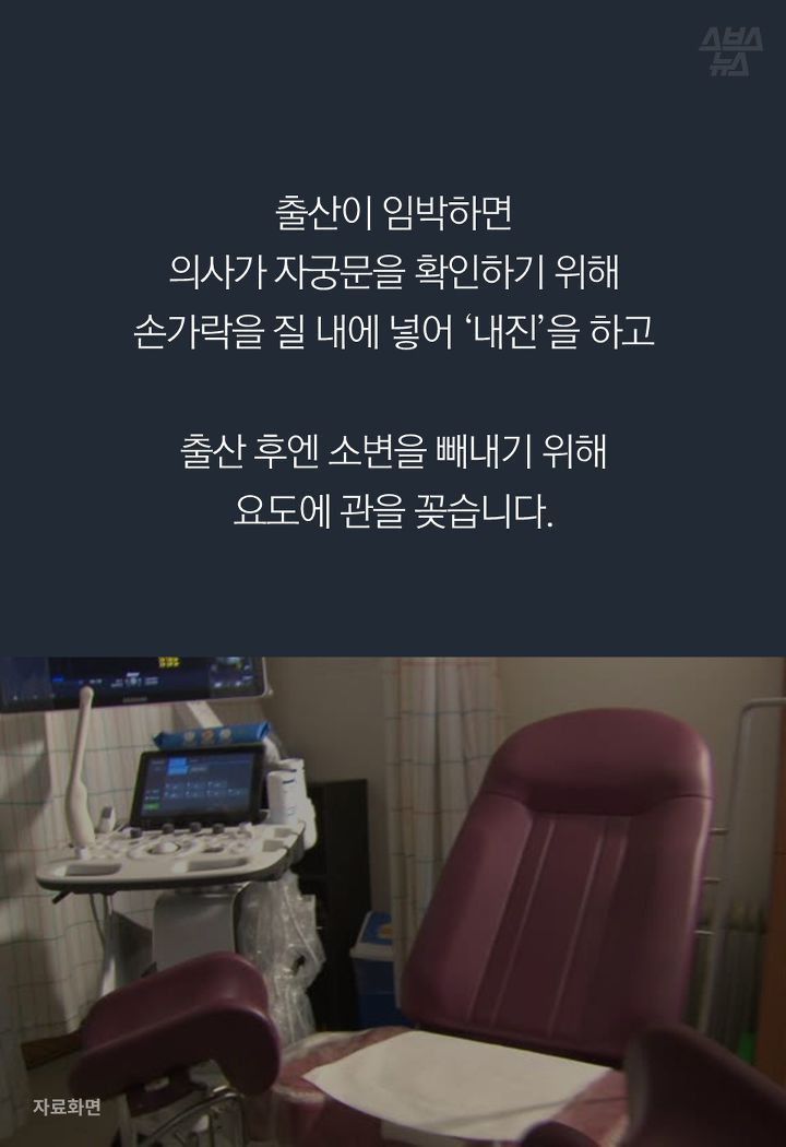 출산이 임박하면 
의사가 자궁문을 확인하기 위해 
손가락을 질 내에 넣어 ‘내진’을 하고

출산 후엔 소변을 빼내기 위해 
요도에 관을 꽂습니다.