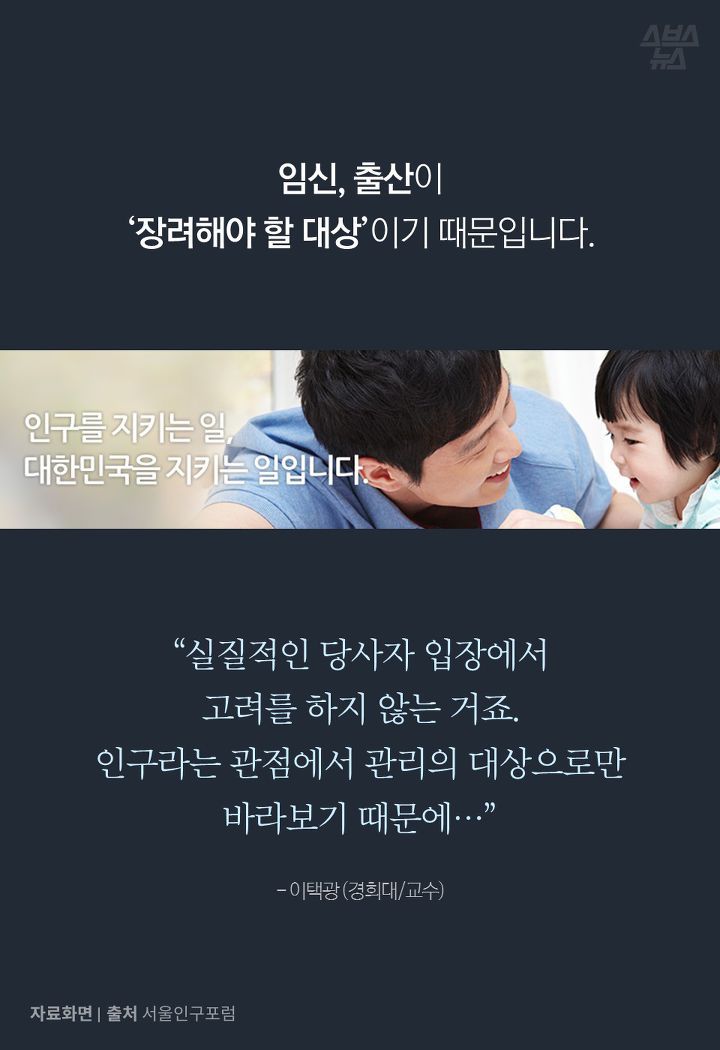 임신, 출산이
‘장려해야 할 대상’이기 때문입니다.
“실질적인 당사자 입장에서 
고려를 하지 않는 거죠. 
인구라는 관점에서 관리의 대상으로만 바라보기 때문에…”

- 이택광 (경희대/교수) 
