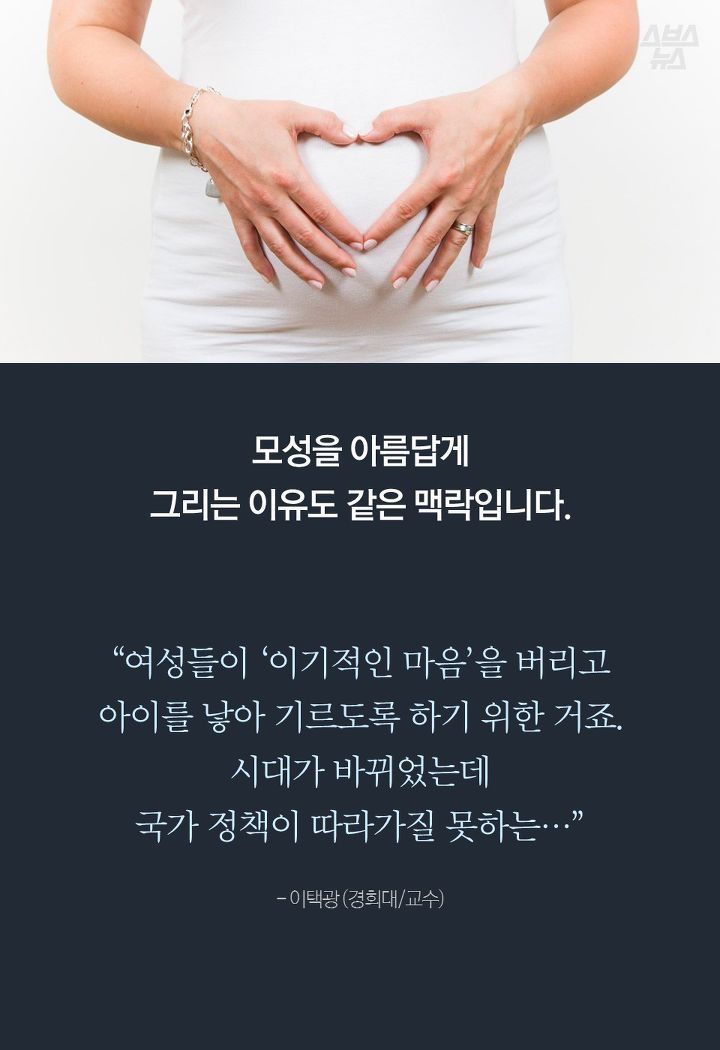 모성을 아름답게 
그리는 이유도 같은 맥락입니다.
“여성들이 ‘이기적인 마음’을 버리고 
아이를 낳아 기르도록 하기 위한 거죠.
시대가 바뀌었는데 
국가 정책이 따라가질 못하는…”

- 이택광 (경희대/교수) 