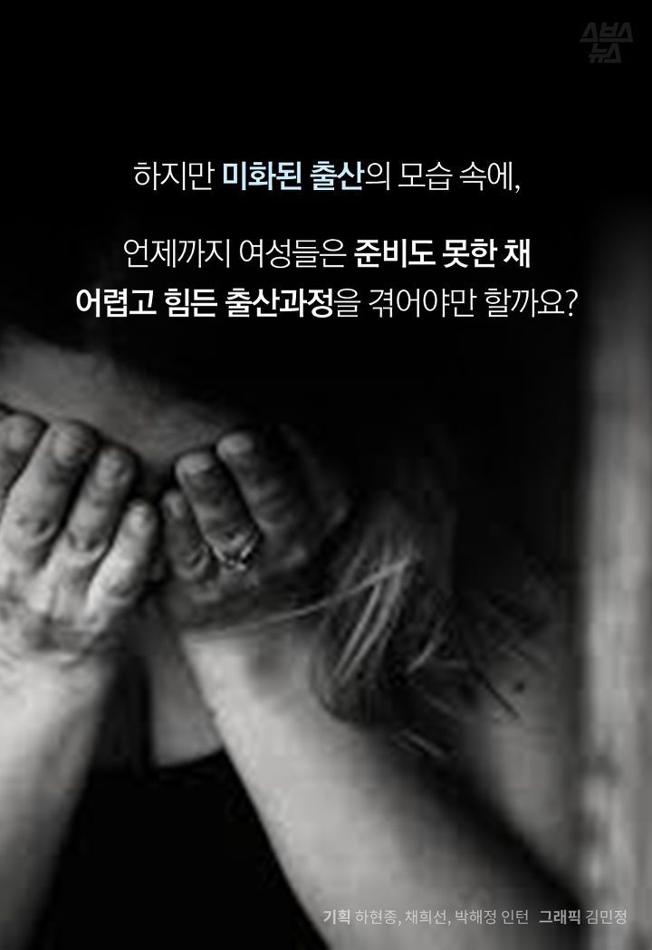 하지만 미화된 출산의 모습 속에, 

언제까지 여성들은 준비도 못한 채  
어렵고 힘든 출산과정을 겪어야만 할까요?