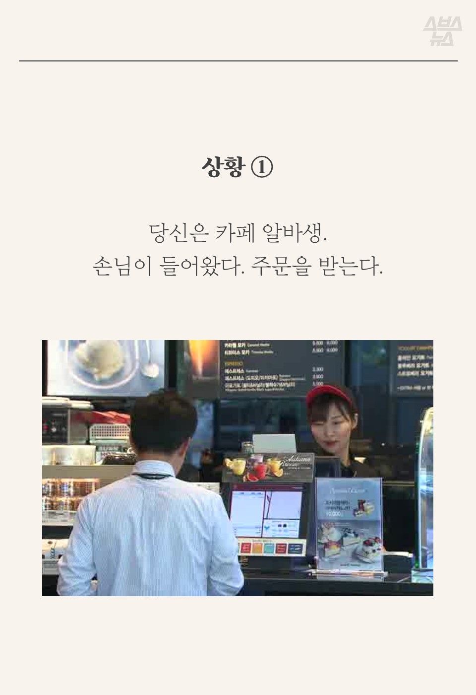 상황 ①
당신은 카페 알바생.
손님이 들어왔다. 주문을 받는다.