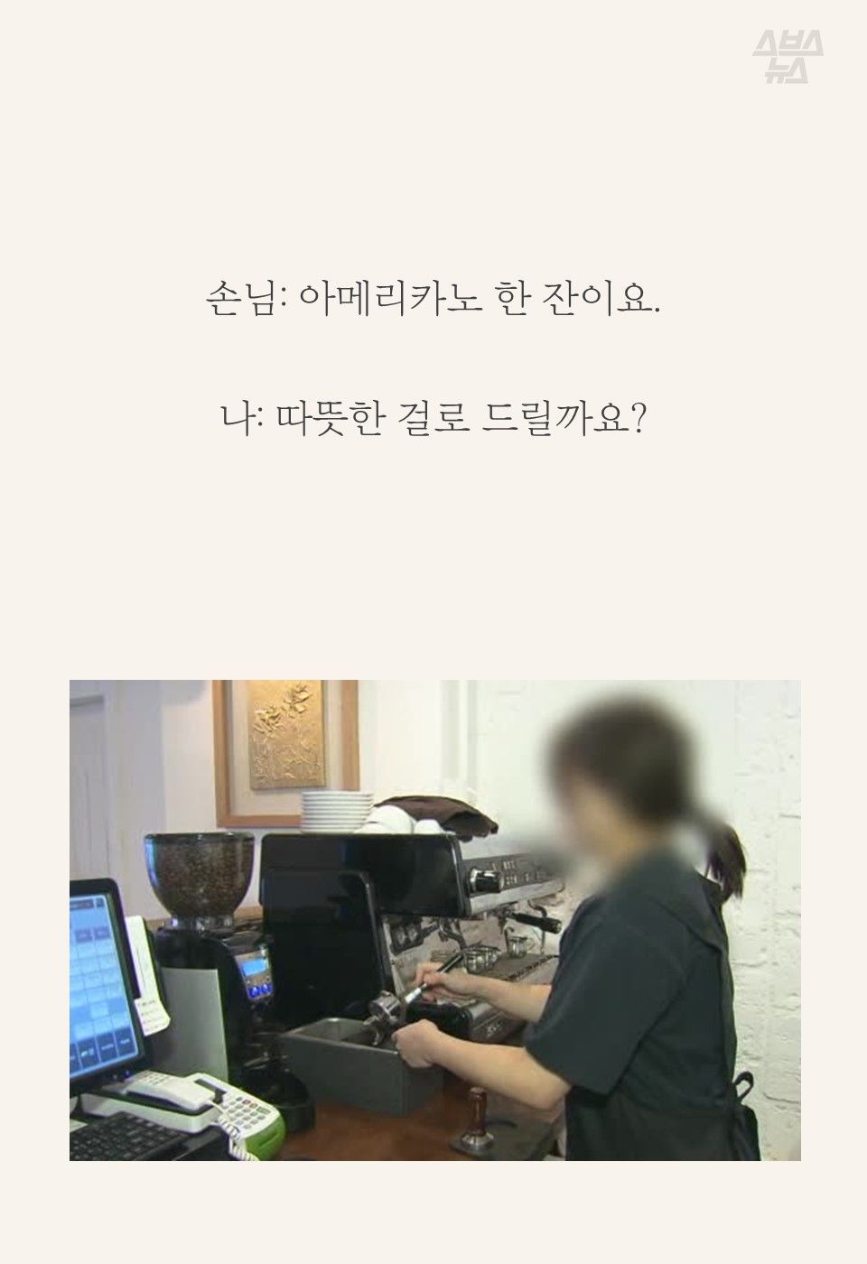 손님: 아메리카노 한 잔이요.
나: 따뜻한 걸로 드릴까요?