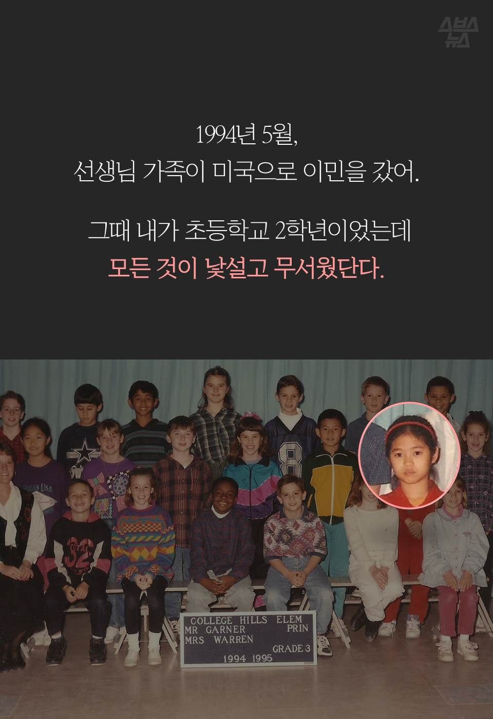 1994년 5월, 
선생님 가족이 미국으로 이민을 갔어.

 그때 내가 초등학교 2학년이었는데
모든 것이 낯설고 무서웠단다.