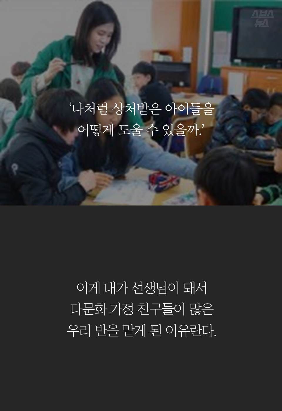 ‘나처럼 상처받은 아이들을 어떻게 도울 수 있을까.’
이게 내가 선생님이 돼서 다문화 가정 친구들이 많은
우리 반을 맡게 된 이유란다.