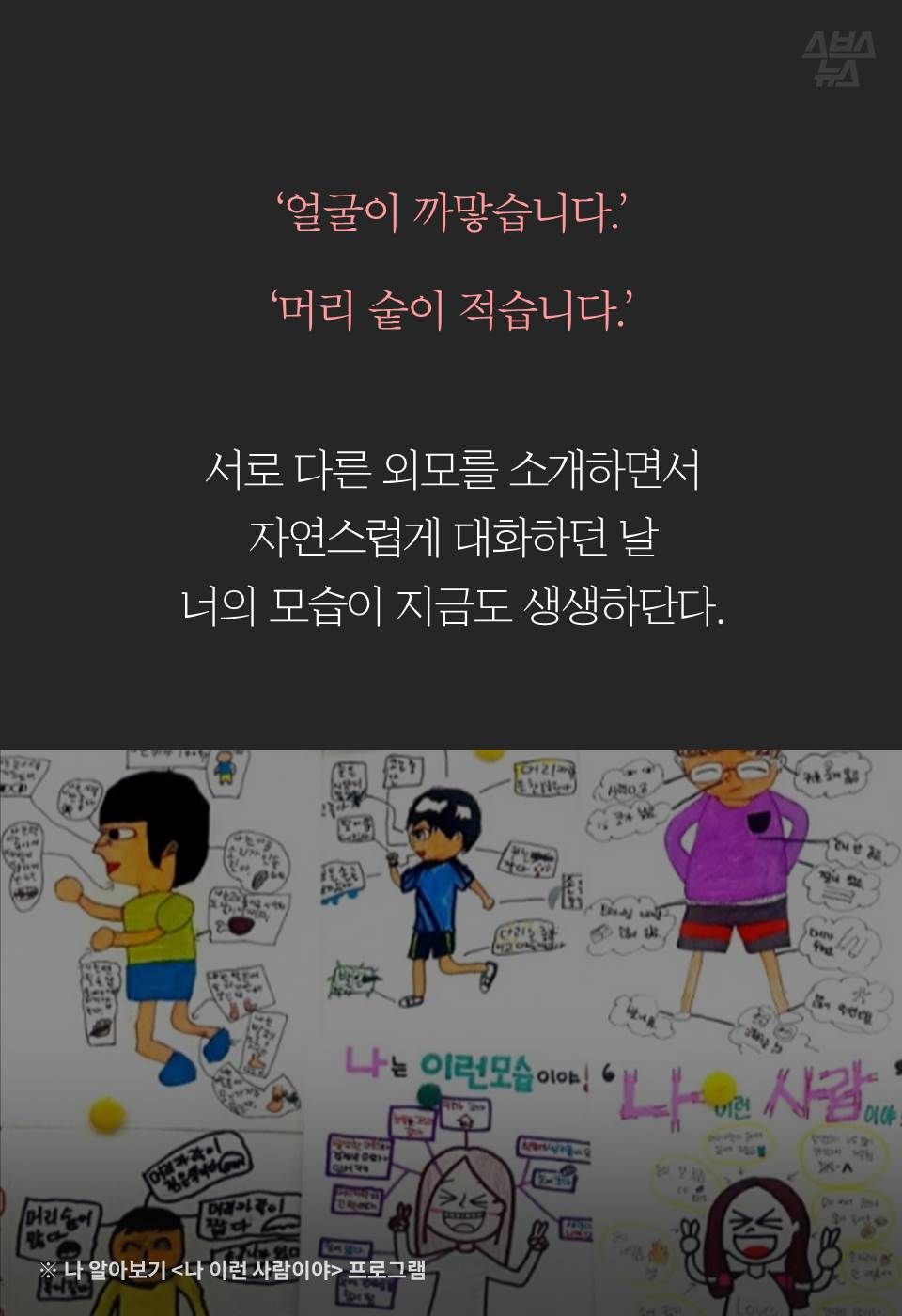 ‘얼굴이 까맣습니다.’
‘머리 숱이 적습니다.’
서로 다른 외모를 소개하면서 
자연스럽게 대화하던 날
너의 모습이 지금도 생생하단다.