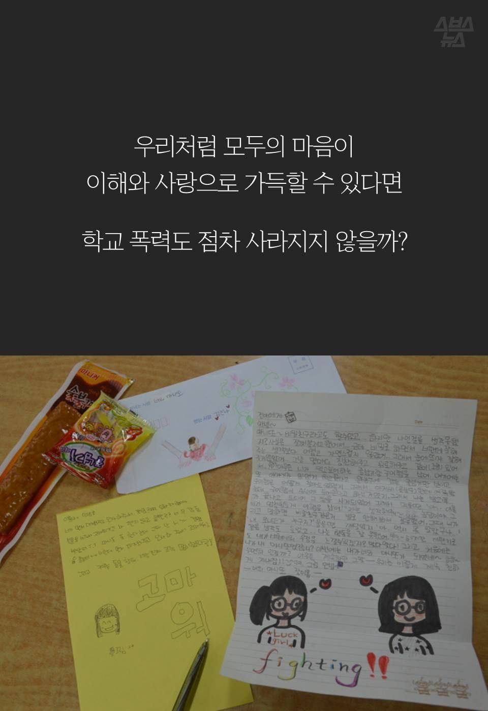 우리처럼 모두의 마음이
이해와 사랑으로 가득할 수 있다면
학교 폭력도 점차 사라지지 않을까?