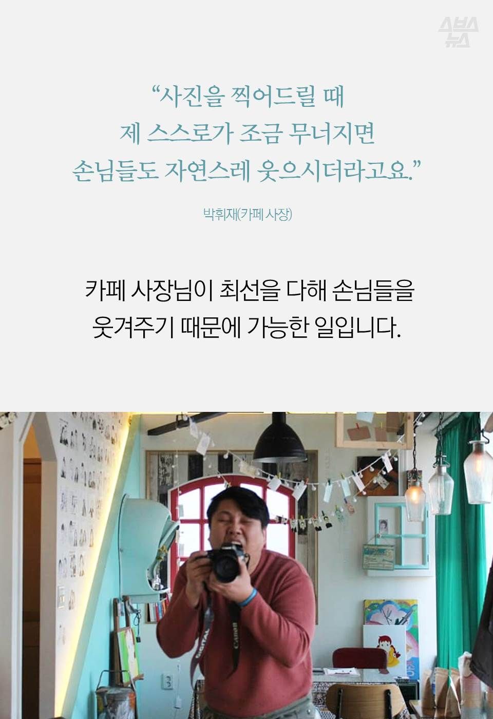 “사진을 찍어드릴 때
제 스스로가 조금 무너지면
손님들도 자연스레 웃으시더라고요”
카페 사장님이 최선을 다해 손님들을
웃겨주기 때문에 가능한 일입니다.