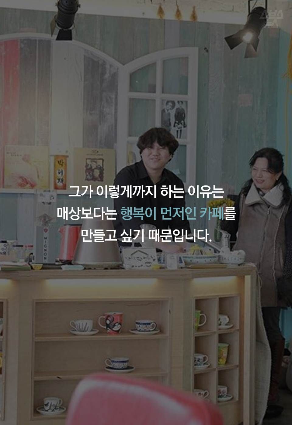 그가 이렇게까지 하는 이유는
매상보다는 행복이 먼저인 카페를
만들고 싶기 때문입니다.