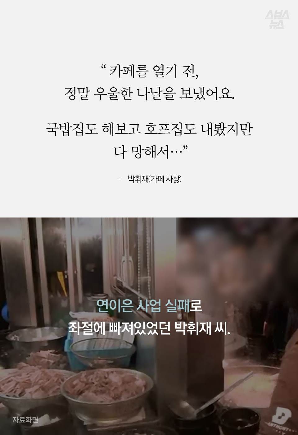 “ 카페를 열기 전,
정말 우울한 나날을 보냈어요..
국밥집도 해보고 호프집도 내봤지만
다 망해서..”
연이은 사업 실패로
우울한 날을 보냈던 박휘재 씨