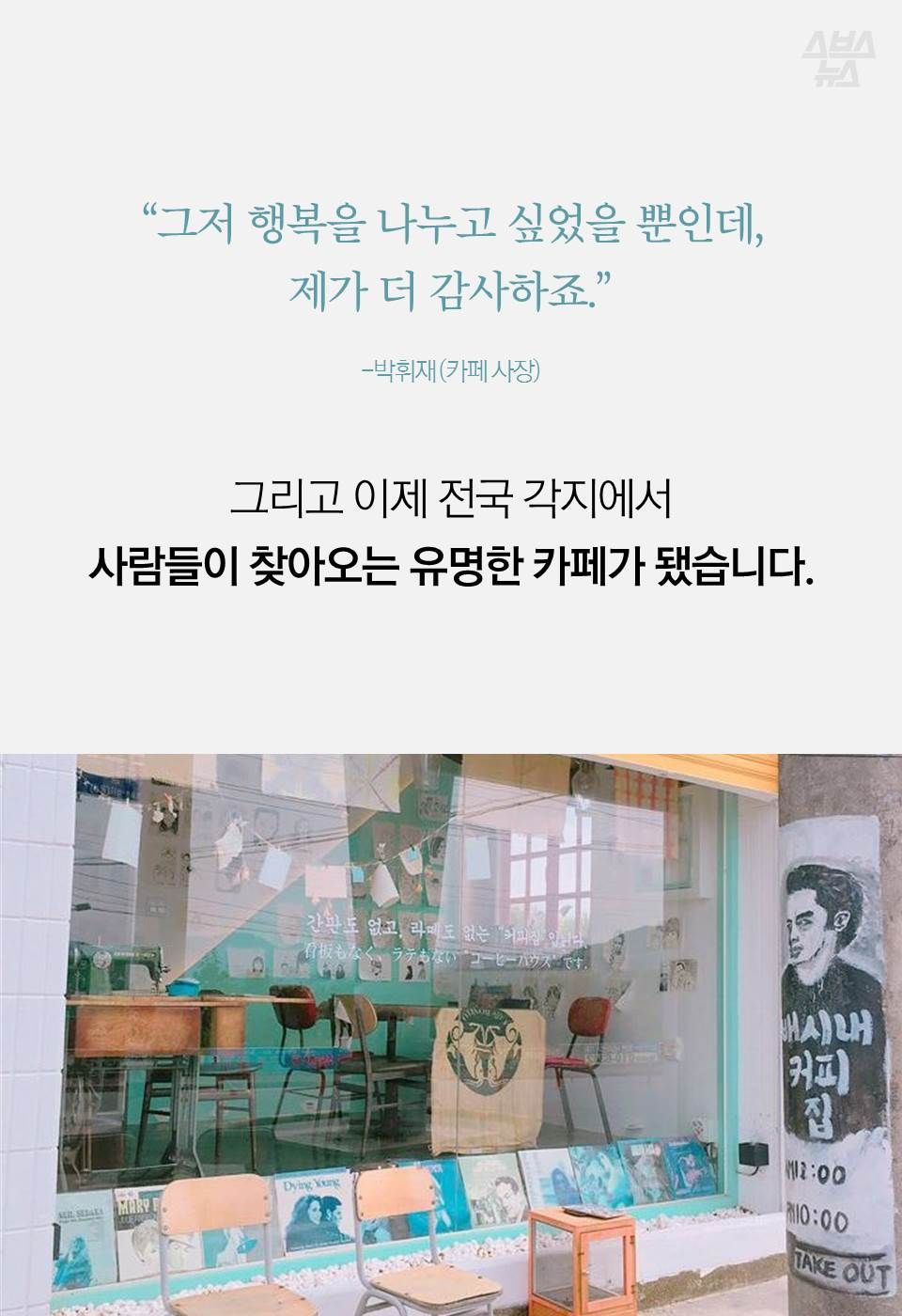 “그저 행복을 나누고 싶었을 뿐인데,
제가 더 감사하죠.”
그리고 이제 전국 각지에서
사람들이 찾아오는 유명한 카페가 됐습니다.