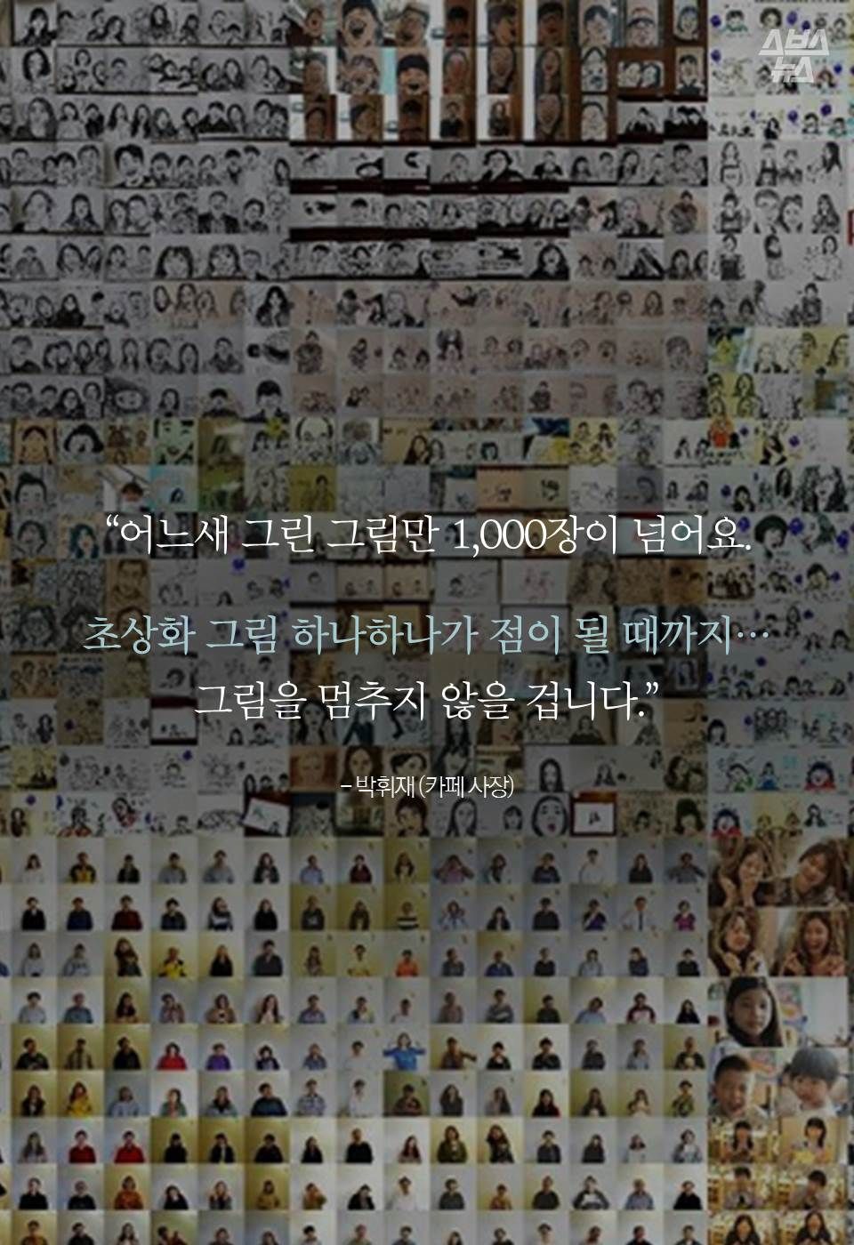 “어느새 그린 그림만 1000장이 넘어요.
초상화 그림 하나가 점이 될 때까지…
그림을 멈추지 않을 겁니다.”
- 박휘재 (카페 사장)