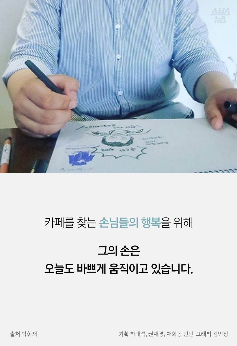 카페를 찾는 손님들의 행복을 위해
그의 손은
오늘도 바쁘게 움직이고 있습니다.
