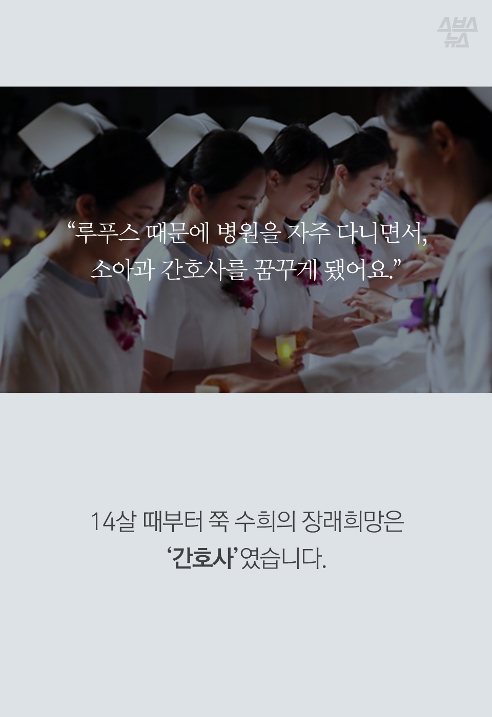 "루푸스 때문에 병원을 자주 다니면서, 소아과 간호사를 꿈꾸게 됐어요."
14살 때부터 쭉 수희의 장래희망은 '간호사'였습니다.