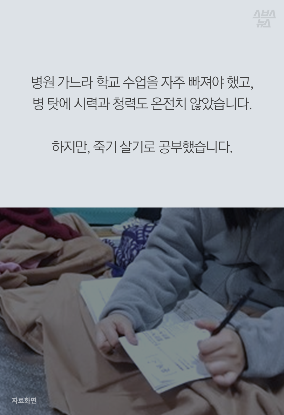 병원 가느라 학교 수업을 자주 빠져야 했고, 병 탓에 시력과 청력도 온전치 않았습니다. 하지만, 죽기 살기로 공부했습니다.