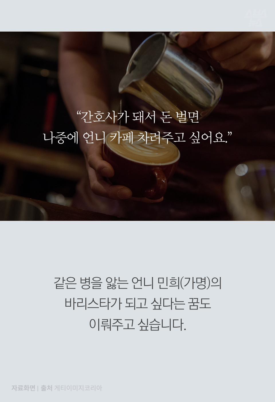 "간호사가 돼서 돈 벌면 나중에 언니 카페 차려주고 싶어요."
같은 병을 앓는 언니 민희(가명)의 바리스타가 되고 싶다는 꿈도 이뤄주고 싶습니다.